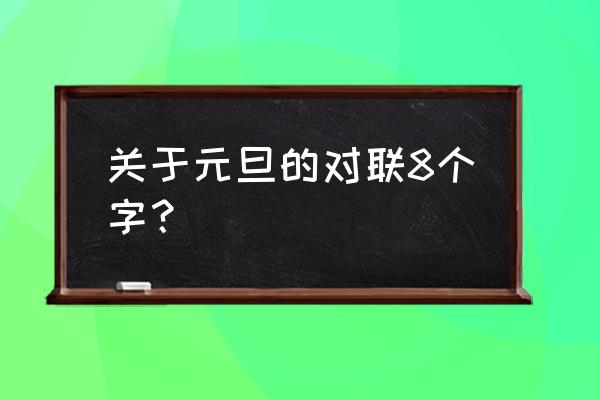 元旦对联八个字 关于元旦的对联8个字？