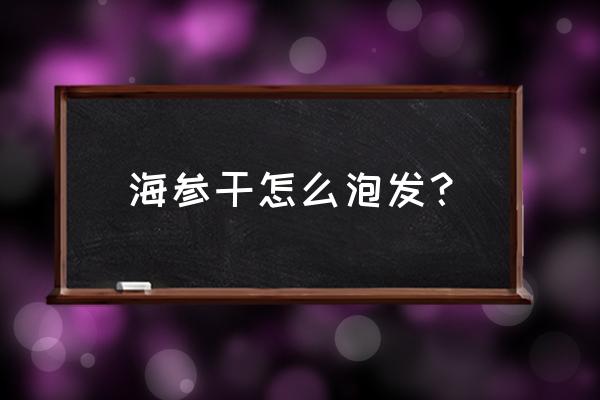 请问干海参怎么泡发 海参干怎么泡发？