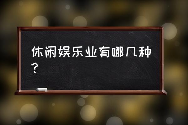 娱乐休闲行业 休闲娱乐业有哪几种？