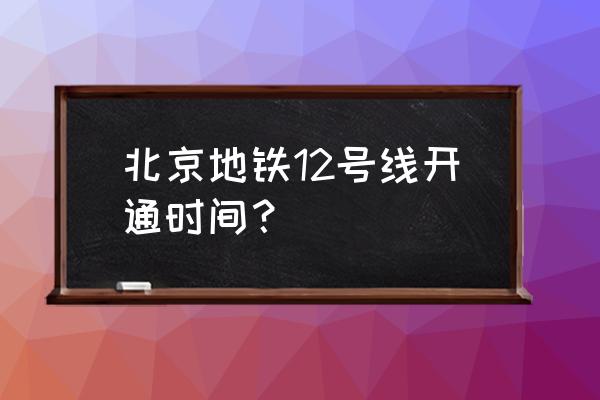 北京地铁12号线开通 北京地铁12号线开通时间？