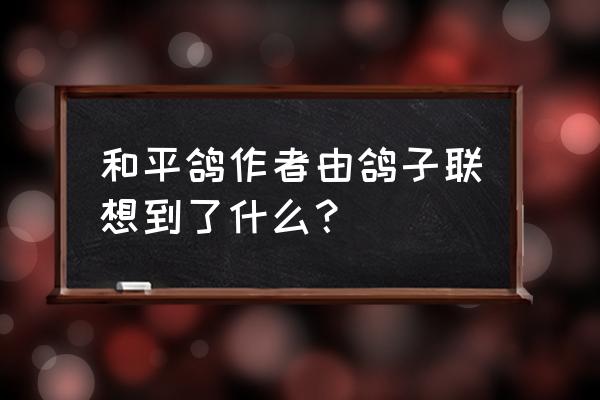 毕加索和平鸽赏析1500字 和平鸽作者由鸽子联想到了什么？