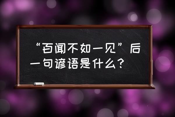 百闻不得一见的下一句 “百闻不如一见”后一句谚语是什么？