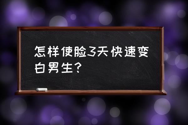 怎样使脸3天快速变白 怎样使脸3天快速变白男生？