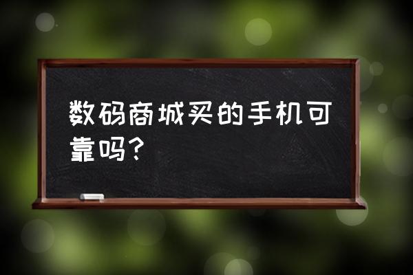 数码商城买手机可靠吗 数码商城买的手机可靠吗？