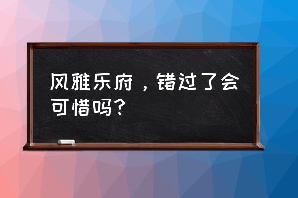 风雅乐府具体地址 风雅乐府，错过了会可惜吗？