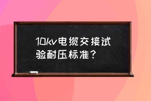 电气交接试验标准最新 10kv电缆交接试验耐压标准？