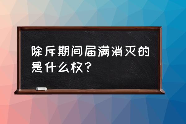 除斥期间届满消灭的是 除斥期间届满消灭的是什么权？