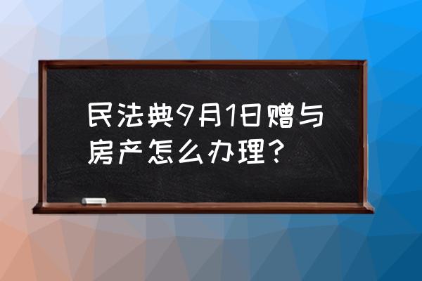 房屋赠与流程 民法典9月1日赠与房产怎么办理？