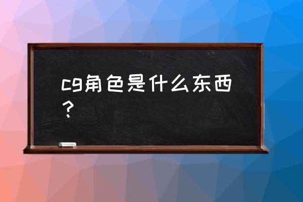 说某人是cg是啥意思 cg角色是什么东西？