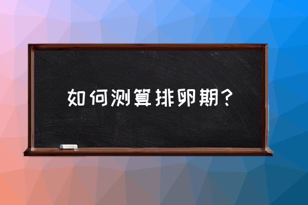 一般排卵期是怎么算的 如何测算排卵期？