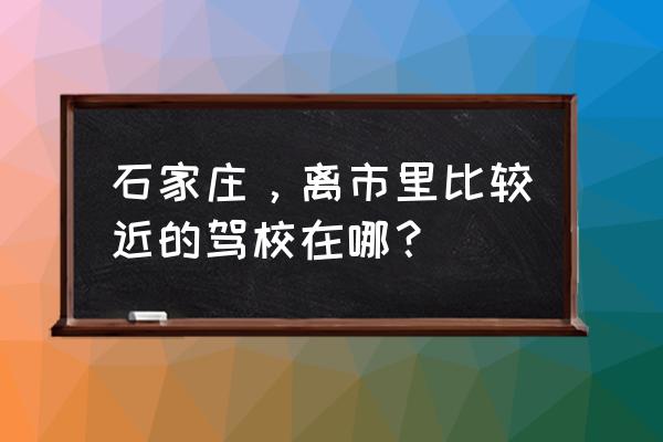 石家庄蓝天驾校属于哪个区 石家庄，离市里比较近的驾校在哪？