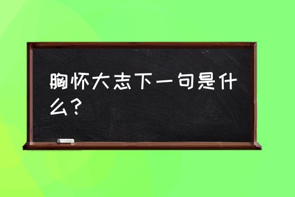 胸怀大志的下一句是什么 胸怀大志下一句是什么？