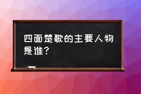 四面楚歌主要人物是谁 四面楚歌的主要人物是谁？