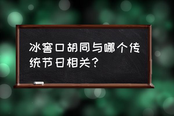 北京冰窖口胡同 冰窖口胡同与哪个传统节日相关？