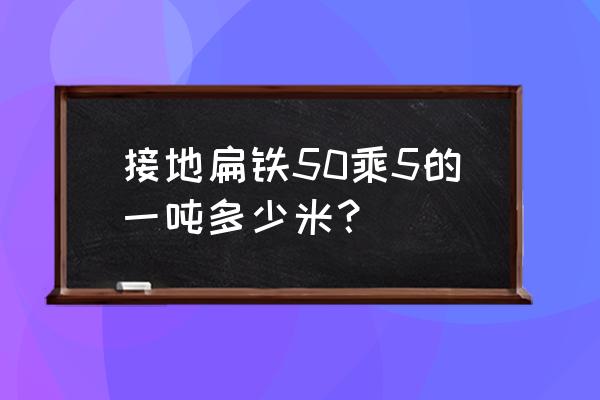 接地扁铁50 5 接地扁铁50乘5的一吨多少米？