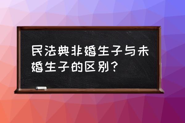 非婚生子与未婚生子的区别 民法典非婚生子与未婚生子的区别？