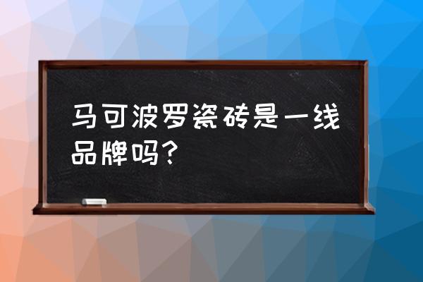 马可波罗陶瓷 马可波罗瓷砖是一线品牌吗？