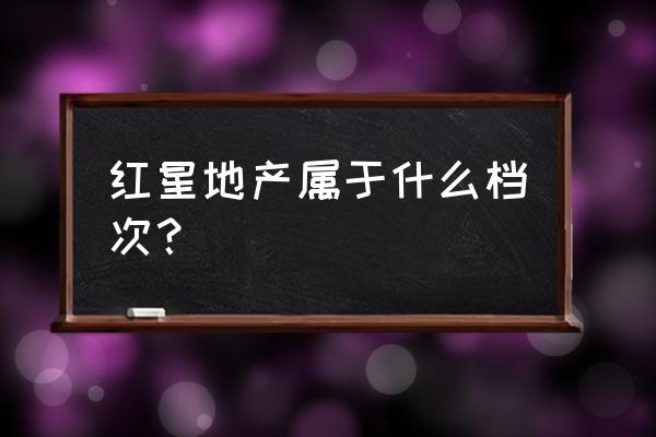 红星地产属于什么档次 红星地产属于什么档次？