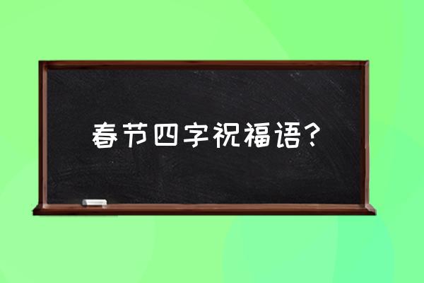 春节祝福语四个字 春节四字祝福语？