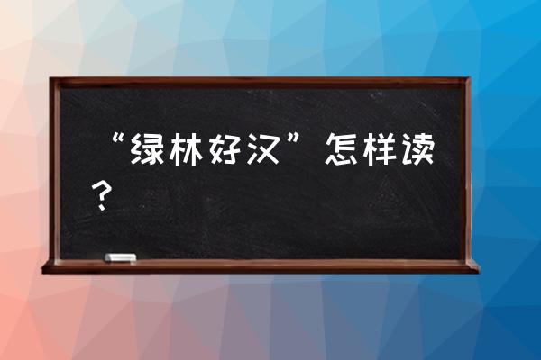 绿林好汉的意思解释 “绿林好汉”怎样读？