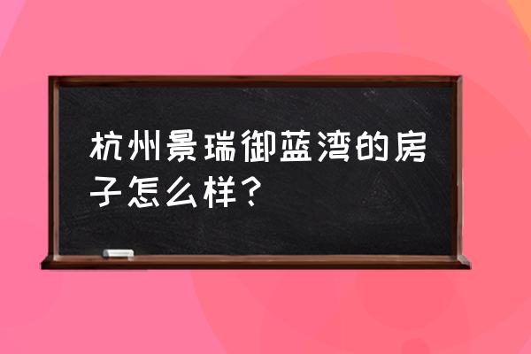 景瑞御蓝湾属于哪个街道 杭州景瑞御蓝湾的房子怎么样？