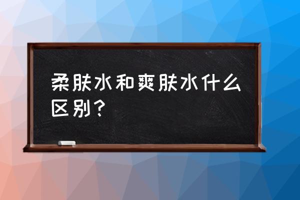 柔肤水爽肤水的区别和用法 柔肤水和爽肤水什么区别？