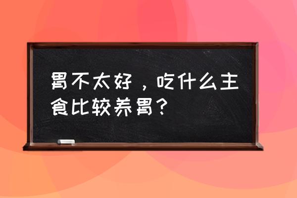 胃不好吃什么养胃主食 胃不太好，吃什么主食比较养胃？