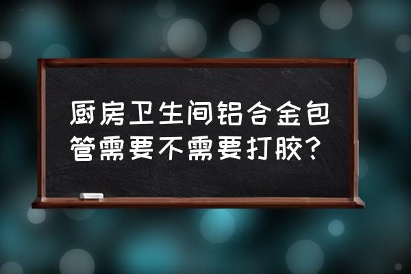 厨房卫生间包管 厨房卫生间铝合金包管需要不需要打胶？