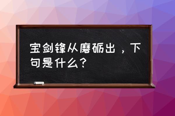 宝剑锋自磨砺出下一句 宝剑锋从磨砺出，下句是什么？