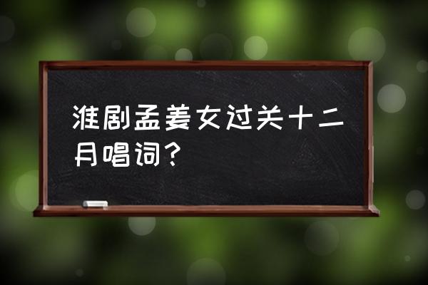 孟姜女过关十二月调 淮剧孟姜女过关十二月唱词？