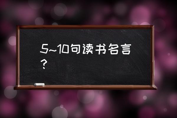 十句关于读书的名言 5~10句读书名言？