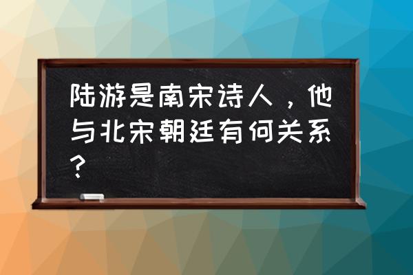 陆游是哪个朝代的诗人 陆游是南宋诗人，他与北宋朝廷有何关系？