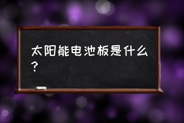 太阳能电池片定义 太阳能电池板是什么？