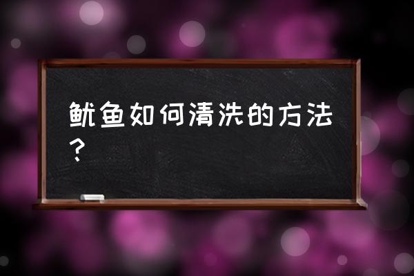 怎么处理鱿鱼最干净 鱿鱼如何清洗的方法？