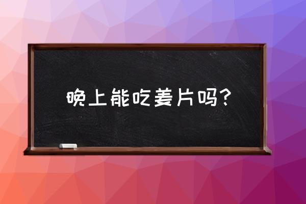 晚上能吃生姜片吗 晚上能吃姜片吗？