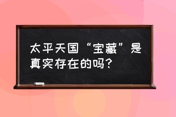 太平天国宝藏存在吗 太平天国“宝藏”是真实存在的吗？