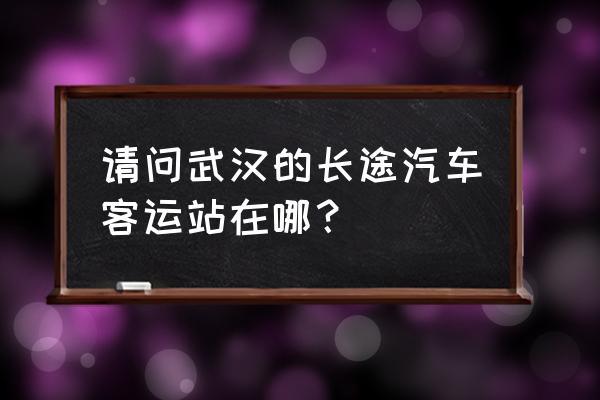 武汉长途汽车站在哪 请问武汉的长途汽车客运站在哪？