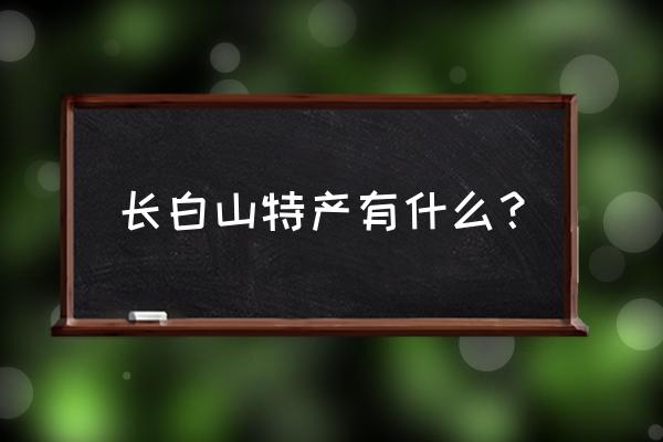 长白山有什么特产和美食 长白山特产有什么？