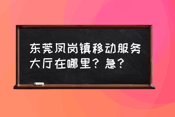 东莞移动数据中心 东莞凤岗镇移动服务大厅在哪里？急？