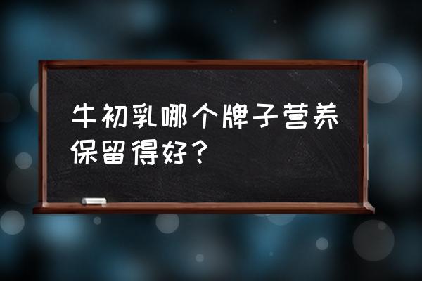 全国牛初乳十大品牌 牛初乳哪个牌子营养保留得好？