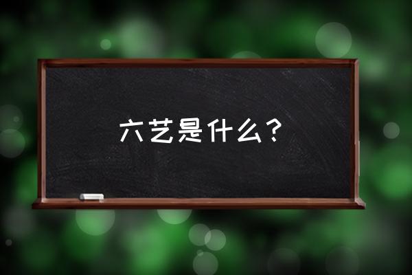 六艺是什么意思 六艺是什么？