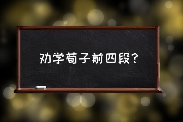 荀子劝学原文 劝学荀子前四段？