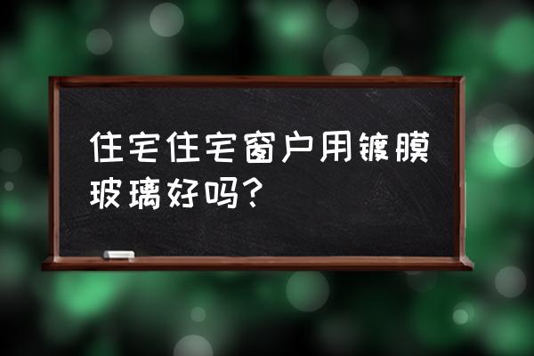 窗户要不要用镀膜玻璃 住宅住宅窗户用镀膜玻璃好吗？