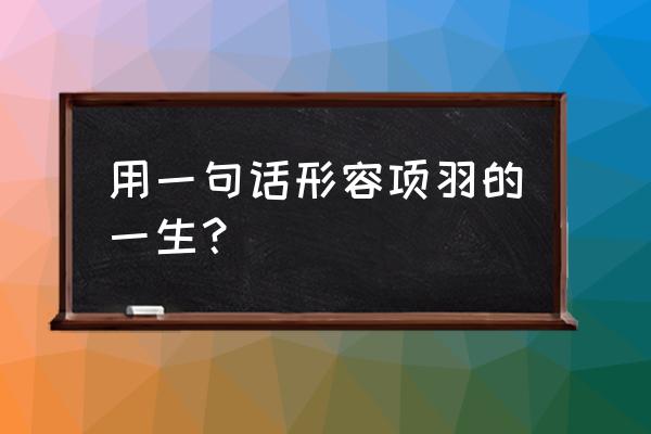 一句话评价项羽 用一句话形容项羽的一生？