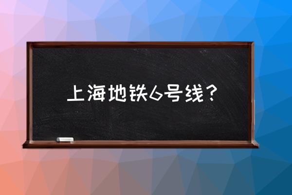 上海地铁6号线走向 上海地铁6号线？