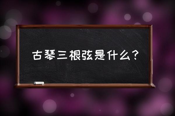 古琴有几根弦代表 古琴三根弦是什么？