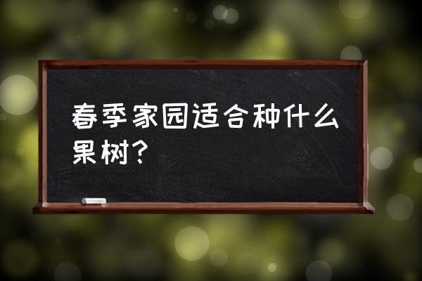 懂春天家园 春季家园适合种什么果树？