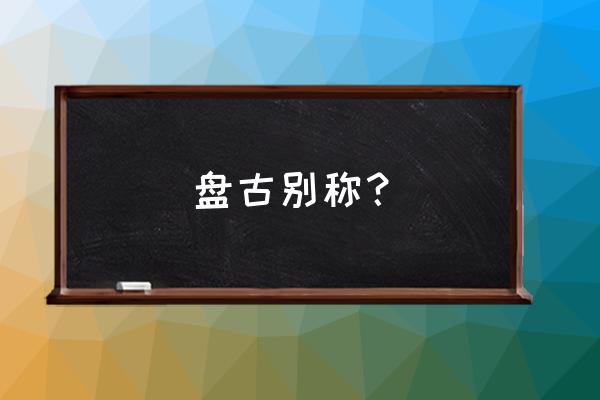 盘古 又称盘古大帝 盘古别称？