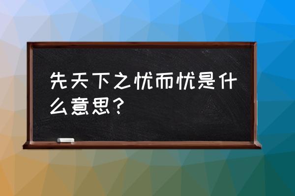 为天下而忧 先天下之忧而忧是什么意思？