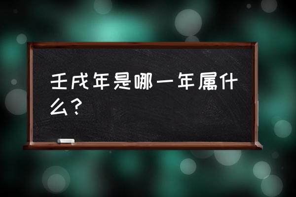 壬戌年是哪一年属什么 壬戌年是哪一年属什么？